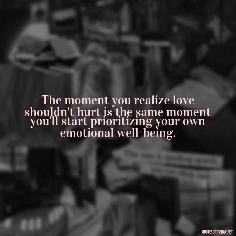 The moment you realize love shouldn't hurt is the same moment you'll start prioritizing your own emotional well-being. - Love Shouldn'T Hurt Quotes