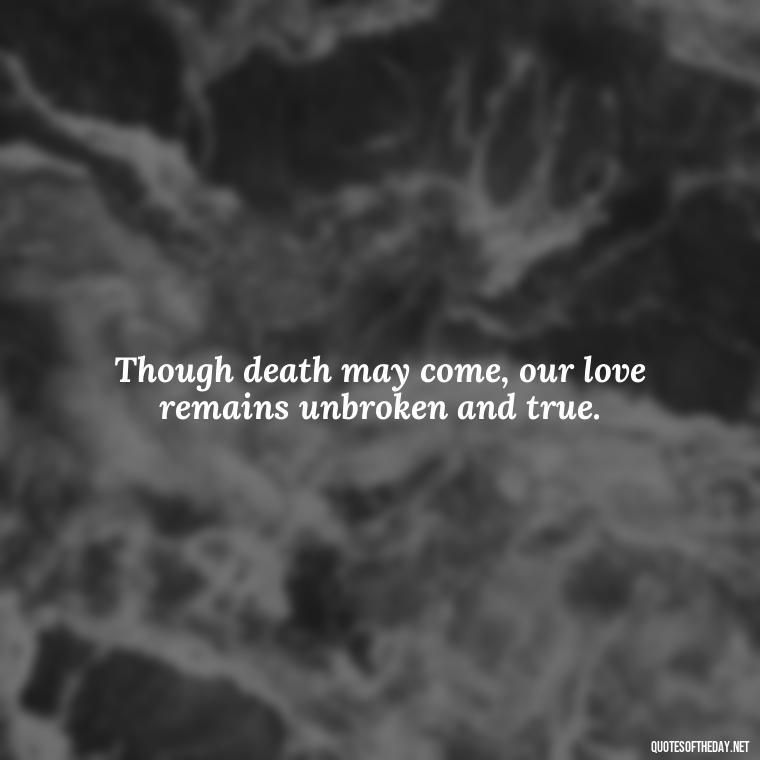 Though death may come, our love remains unbroken and true. - Death Quotes For Love