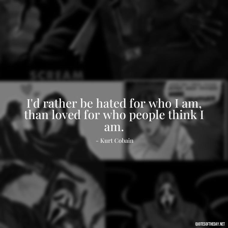 I'd rather be hated for who I am, than loved for who people think I am. - Kurt Cobain Quotes On Love