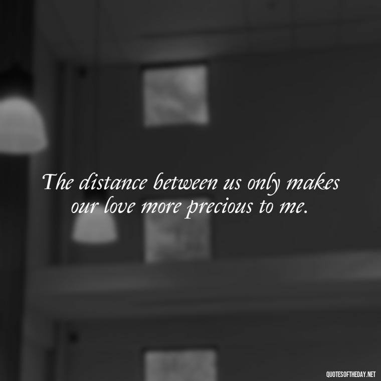 The distance between us only makes our love more precious to me. - Love Quotes For Her In Long Distance Relationship