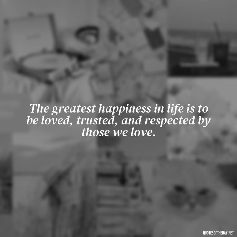 The greatest happiness in life is to be loved, trusted, and respected by those we love. - Quotes About Family Love And Friendship