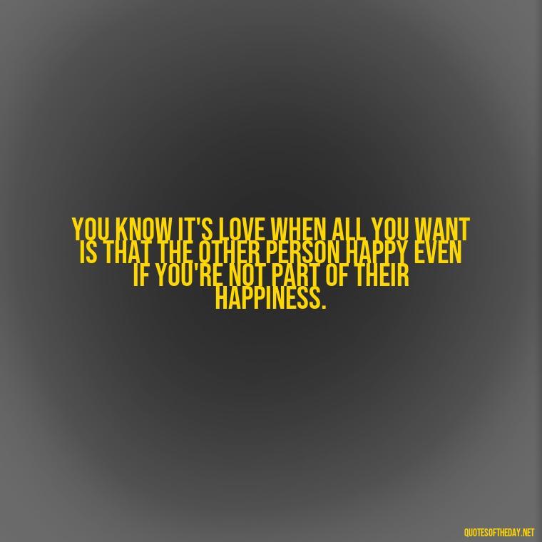 You know it's love when all you want is that the other person happy even if you're not part of their happiness. - Love Weird Quotes