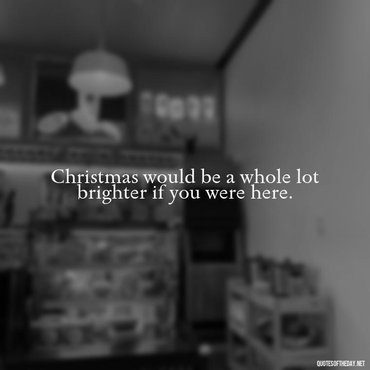 Christmas would be a whole lot brighter if you were here. - Quotes About Lost Loved Ones At Christmas