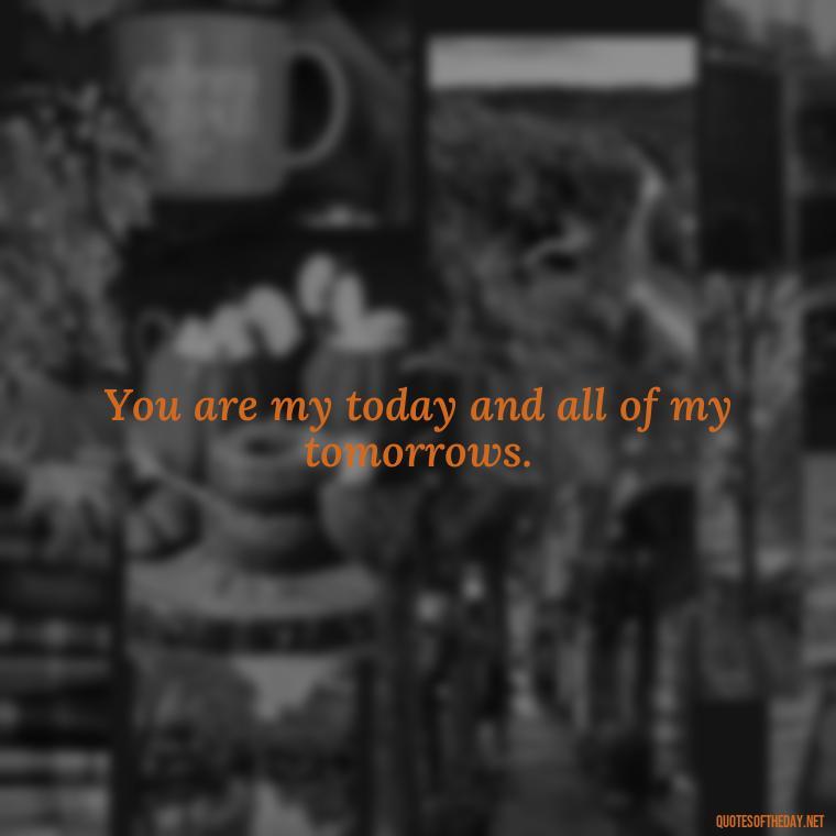 You are my today and all of my tomorrows. - Love Quotes And Images For Her