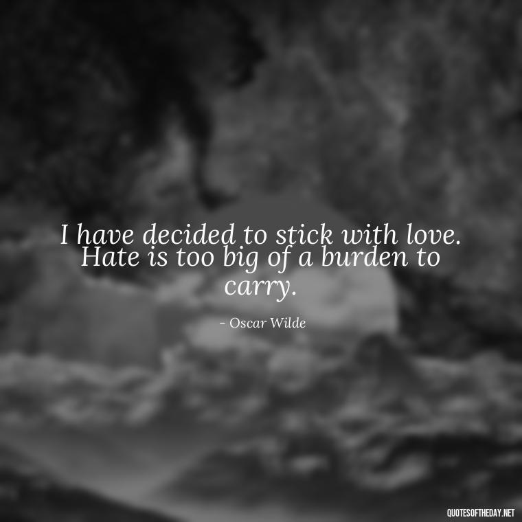 I have decided to stick with love. Hate is too big of a burden to carry. - Love And Engagement Quotes