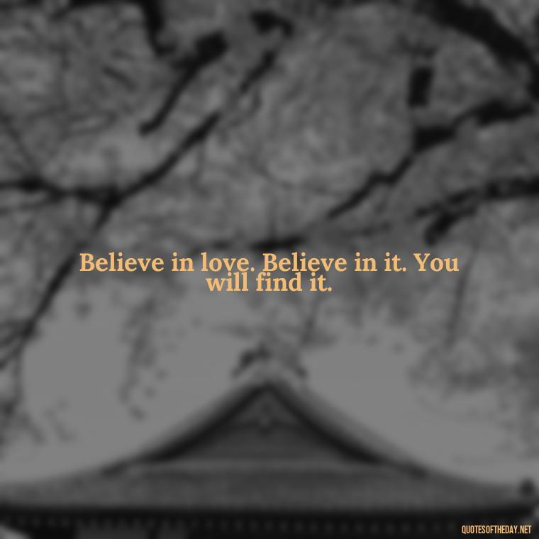 Believe in love. Believe in it. You will find it. - Believe Quotes About Love