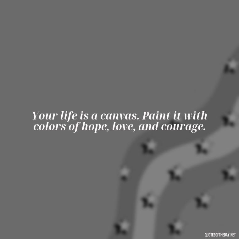 Your life is a canvas. Paint it with colors of hope, love, and courage. - Short Best Quotes Of All Time