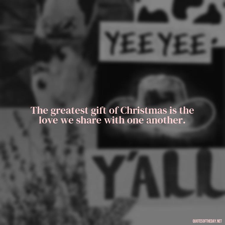 The greatest gift of Christmas is the love we share with one another. - Christmas Is About Love Quotes