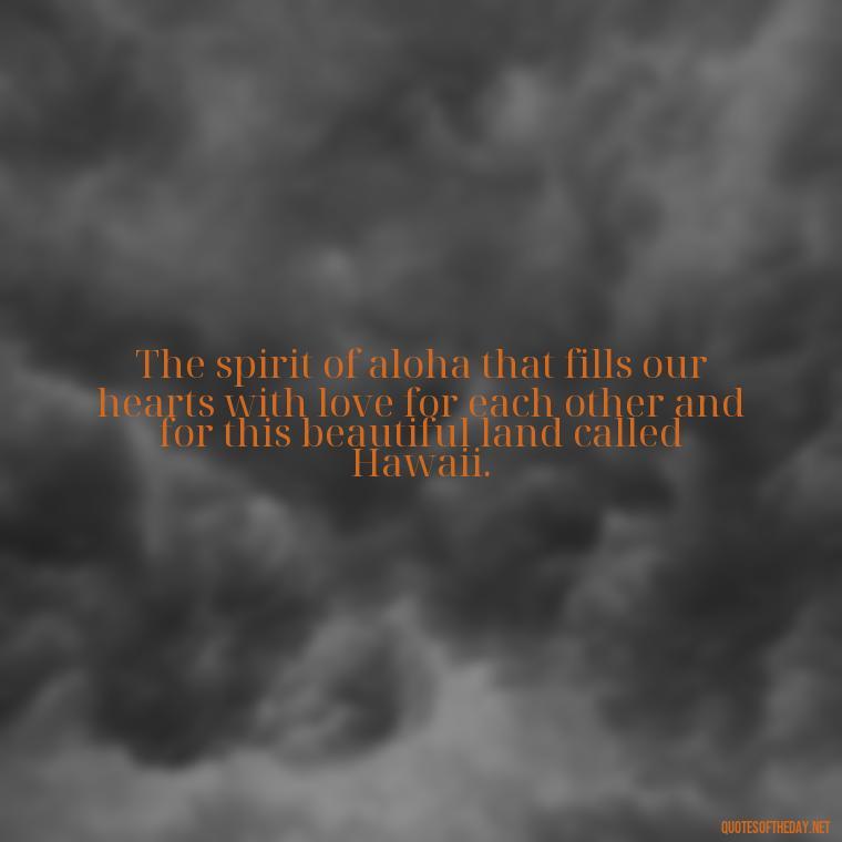 The spirit of aloha that fills our hearts with love for each other and for this beautiful land called Hawaii. - Hawaii Love Quotes