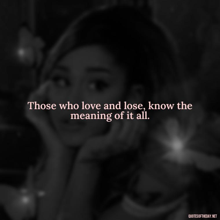 Those who love and lose, know the meaning of it all. - Quotes About Missing Loved Ones Who Passed Away