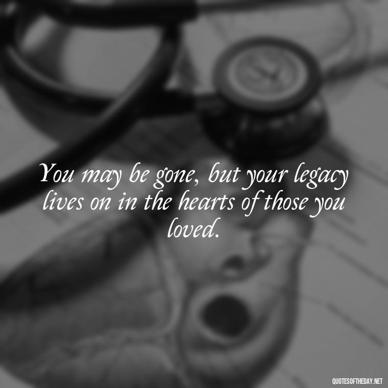 You may be gone, but your legacy lives on in the hearts of those you loved. - Short Father'S Day In Heaven Quotes