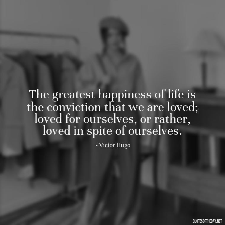 The greatest happiness of life is the conviction that we are loved; loved for ourselves, or rather, loved in spite of ourselves. - Love Quotes For Her Pics