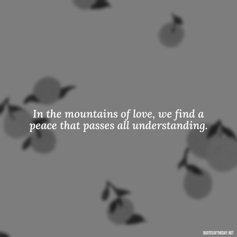 In the mountains of love, we find a peace that passes all understanding. - Mountain Quotes Love