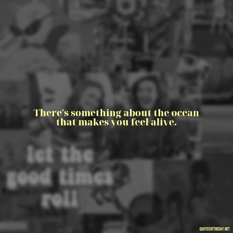 There's something about the ocean that makes you feel alive. - Beach Quotes Instagram