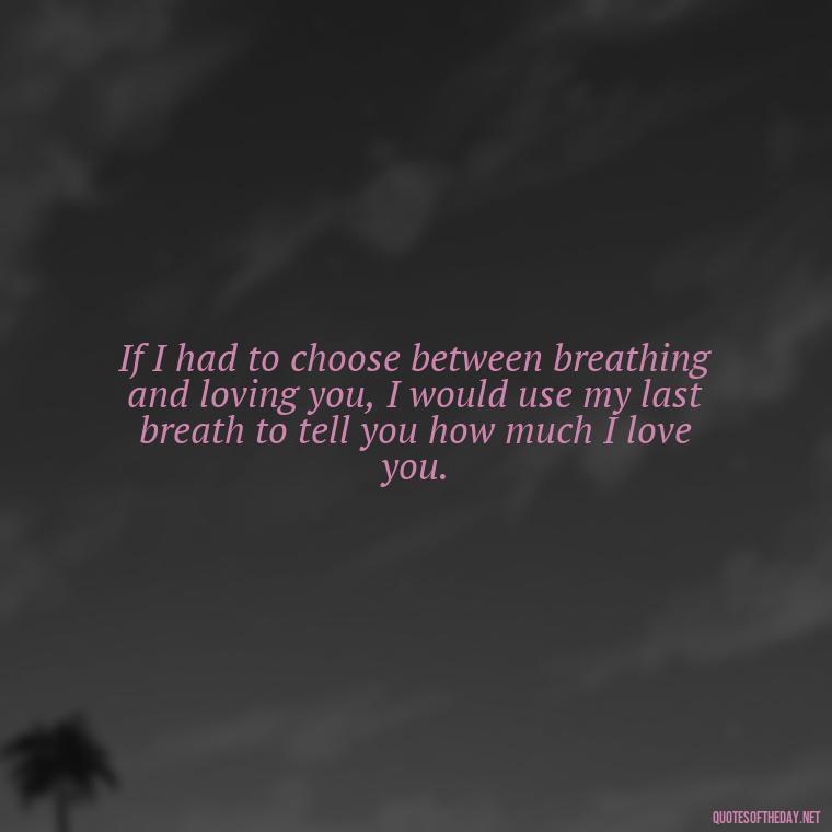 If I had to choose between breathing and loving you, I would use my last breath to tell you how much I love you. - Love Quotes On Pinterest For Him