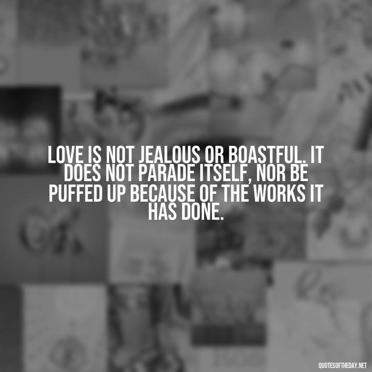 Love is not jealous or boastful. It does not parade itself, nor be puffed up because of the works it has done. - Love Is Not Jealous Bible Quote