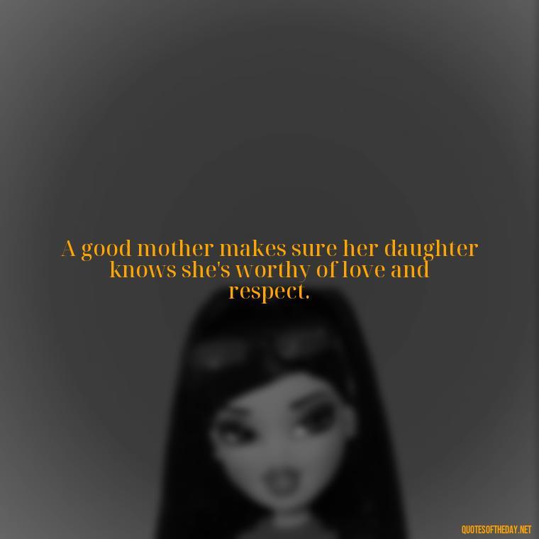 A good mother makes sure her daughter knows she's worthy of love and respect. - Quotes About A Mother'S Love For Her Daughter