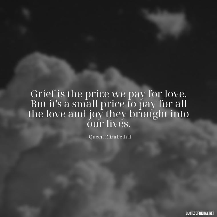 Grief is the price we pay for love. But it's a small price to pay for all the love and joy they brought into our lives. - Quotes About Missing Loved Ones Who Passed Away