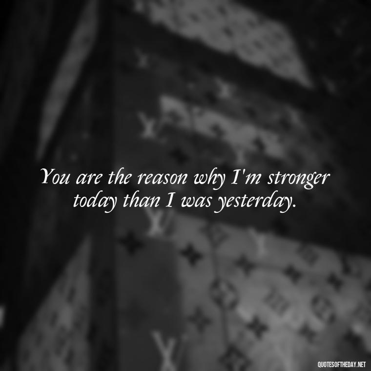 You are the reason why I'm stronger today than I was yesterday. - Love For My Man Quotes