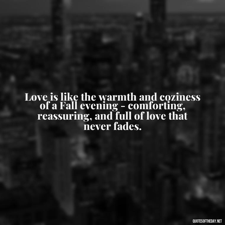 Love is like the warmth and coziness of a Fall evening - comforting, reassuring, and full of love that never fades. - Love Quotes Fall