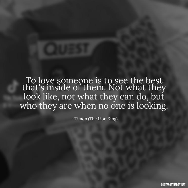 To love someone is to see the best that's inside of them. Not what they look like, not what they can do, but who they are when no one is looking. - Disney Quotes Love