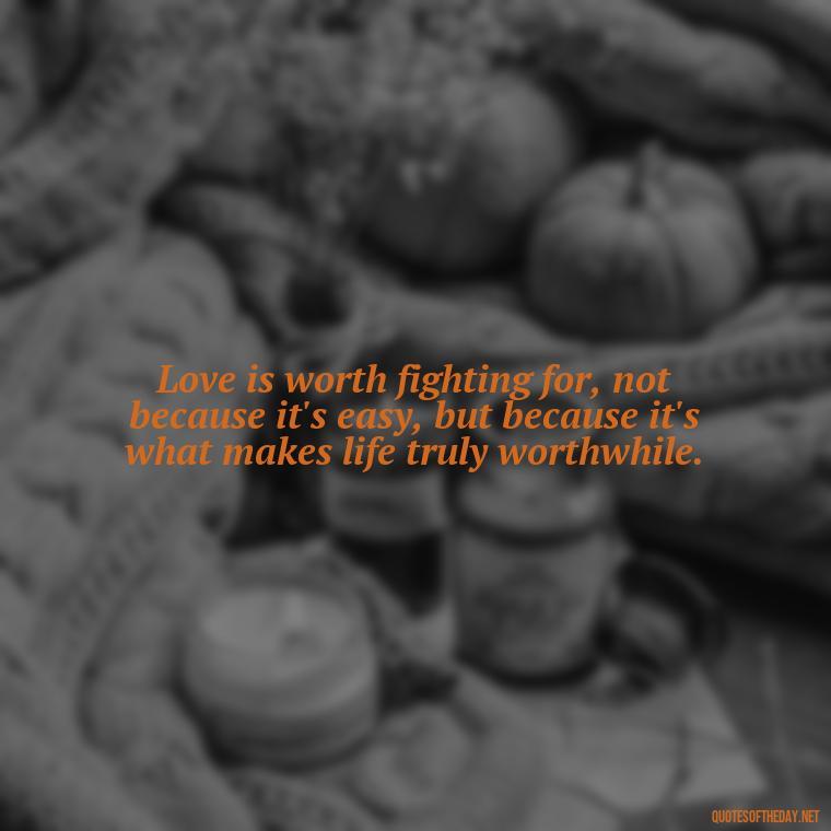 Love is worth fighting for, not because it's easy, but because it's what makes life truly worthwhile. - Fight For True Love Quotes