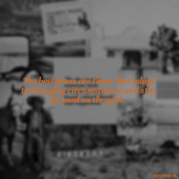 The best plans are those that adapt to changing circumstances and stay focused on the goal. - I Love It When A Plan Comes Together Quote