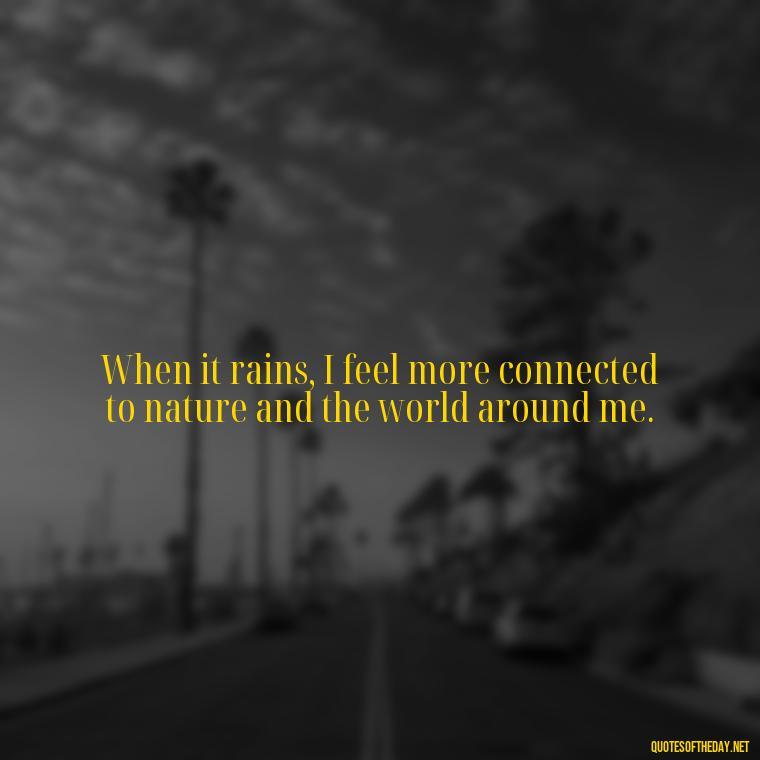 When it rains, I feel more connected to nature and the world around me. - Rain Short Quotes