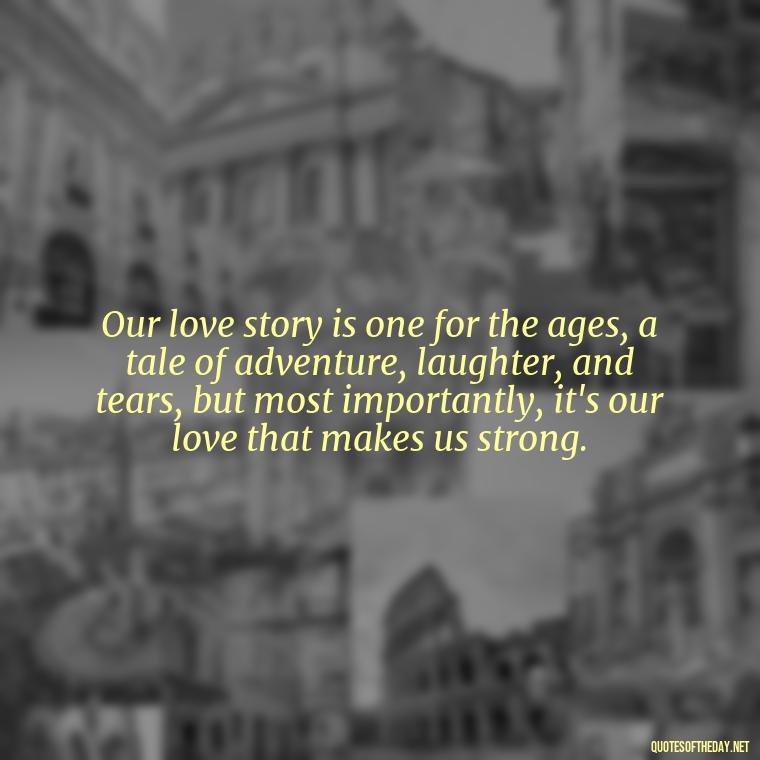 Our love story is one for the ages, a tale of adventure, laughter, and tears, but most importantly, it's our love that makes us strong. - Love Quotes For The Man You Love