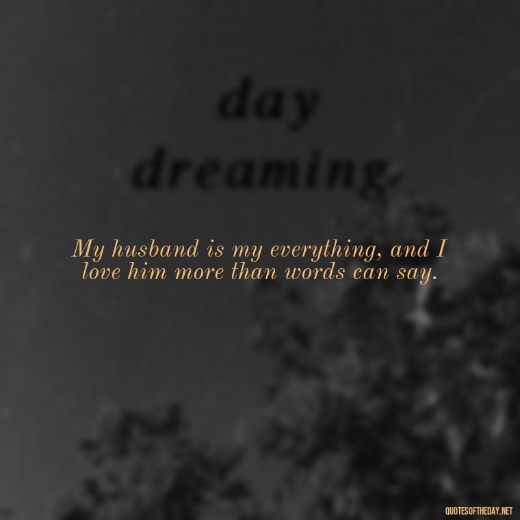 My husband is my everything, and I love him more than words can say. - Quotes About I Love My Husband