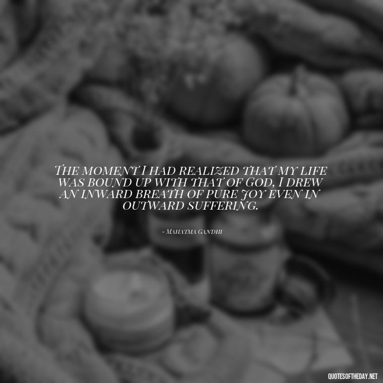 The moment I had realized that my life was bound up with that of God, I drew an inward breath of pure joy even in outward suffering. - Quotes Gandhi Love