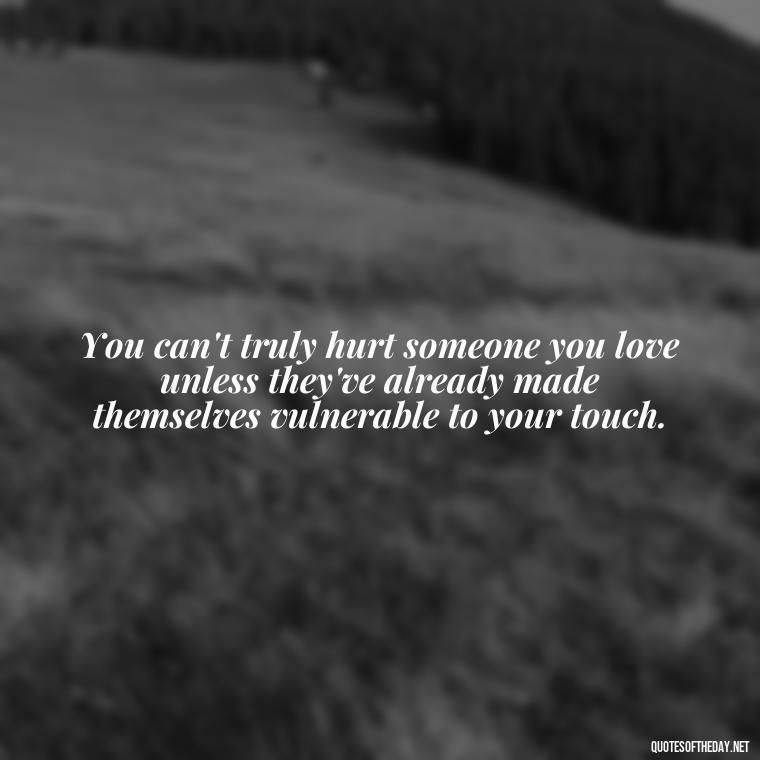 You can't truly hurt someone you love unless they've already made themselves vulnerable to your touch. - Hurting The One You Love Quotes