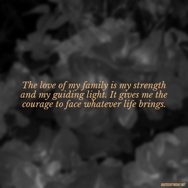 The love of my family is my strength and my guiding light. It gives me the courage to face whatever life brings. - Love Of My Family Quotes