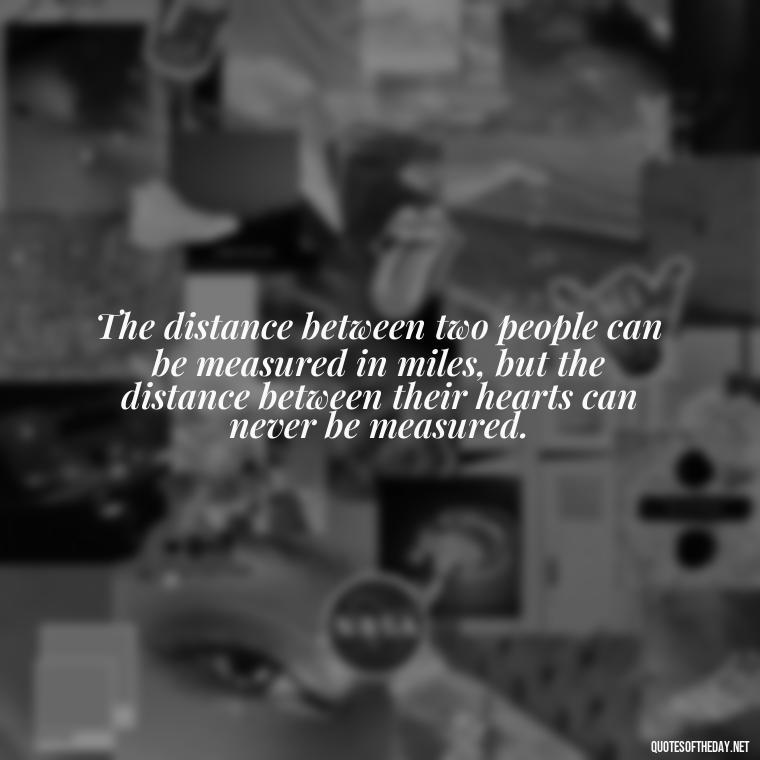 The distance between two people can be measured in miles, but the distance between their hearts can never be measured. - Short Quotes For Missing Someone