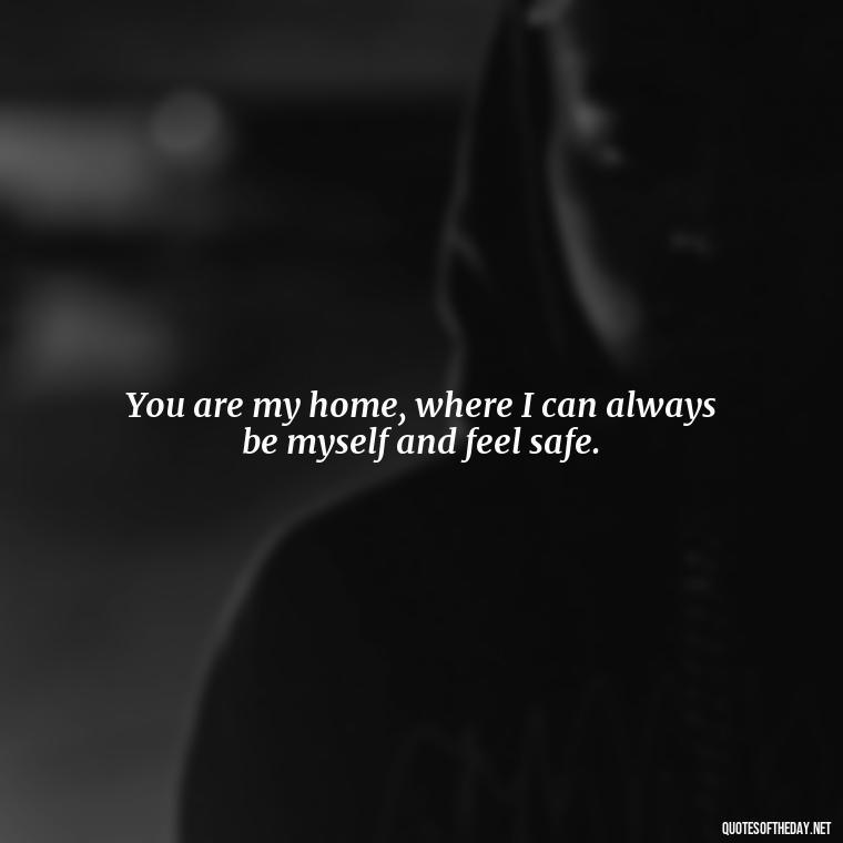 You are my home, where I can always be myself and feel safe. - Poetic Love Quotes For Her