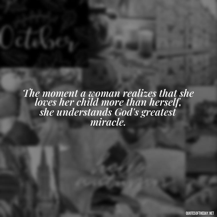 The moment a woman realizes that she loves her child more than herself, she understands God's greatest miracle. - Love Being A Mother Quotes