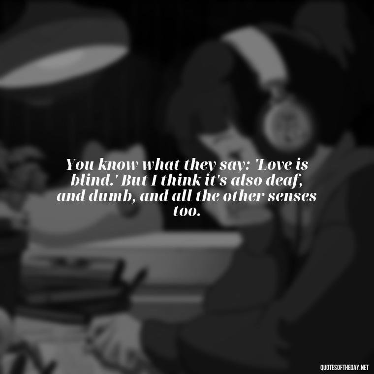 You know what they say: 'Love is blind.' But I think it's also deaf, and dumb, and all the other senses too. - Quotes From The Movie Love And Other Drugs