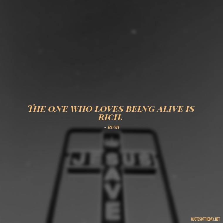 The one who loves being alive is rich. - Rumi Short Quotes