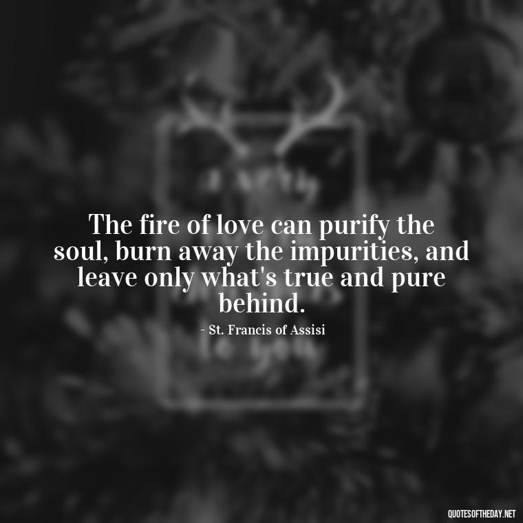 The fire of love can purify the soul, burn away the impurities, and leave only what's true and pure behind. - Quotes About Love And Fire