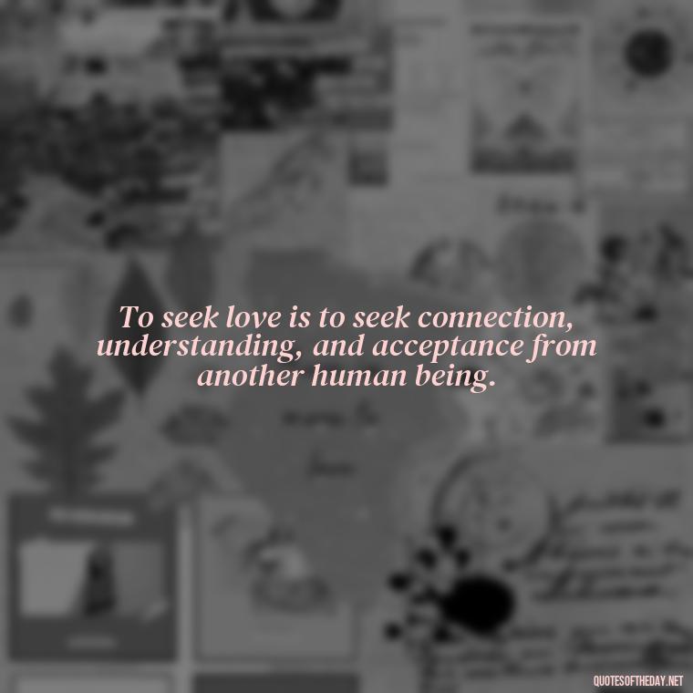 To seek love is to seek connection, understanding, and acceptance from another human being. - Quotes About Seeking Love