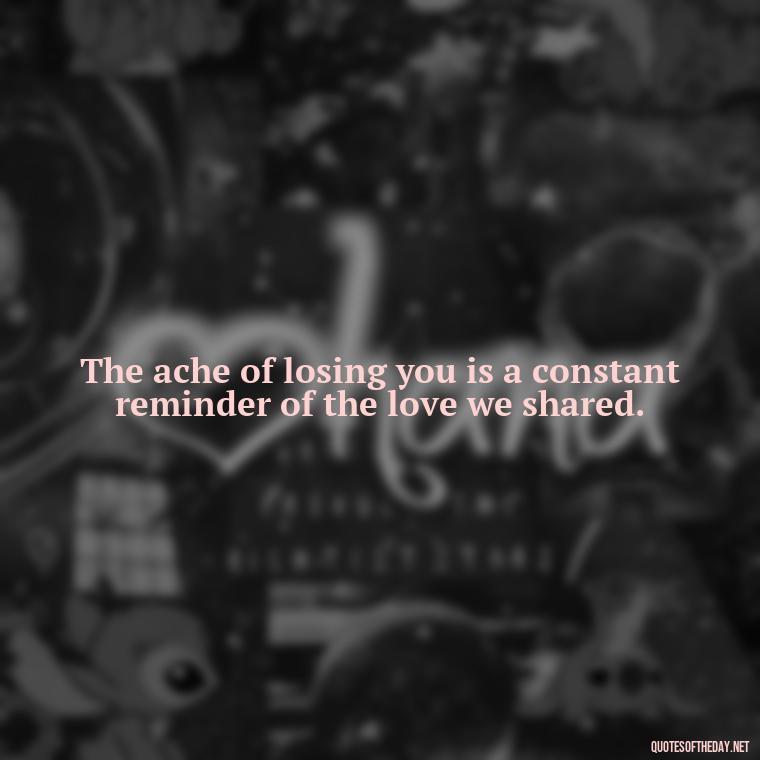 The ache of losing you is a constant reminder of the love we shared. - Quotes Missing A Loved One Who Died