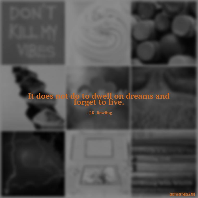 It does not do to dwell on dreams and forget to live. - Harry Potter Quote Love