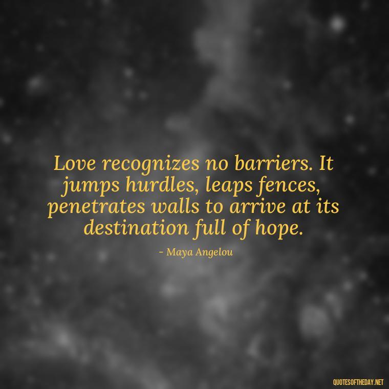 Love recognizes no barriers. It jumps hurdles, leaps fences, penetrates walls to arrive at its destination full of hope. - Hurt Hate Love Quotes