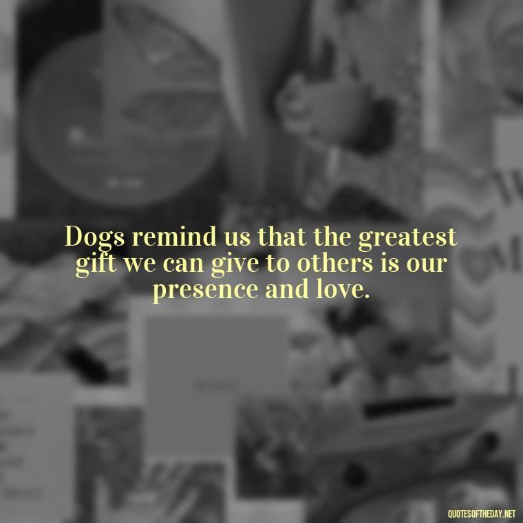 Dogs remind us that the greatest gift we can give to others is our presence and love. - Dogs Love Unconditionally Quotes