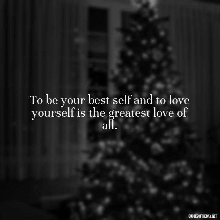 To be your best self and to love yourself is the greatest love of all. - Love Touchy Quotes