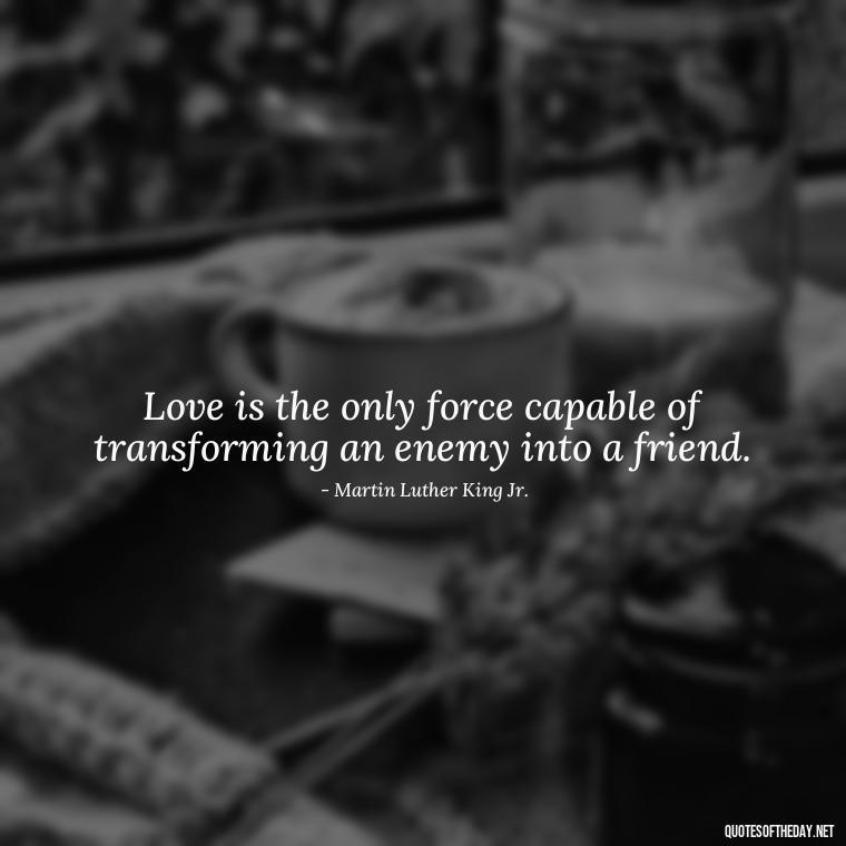 Love is the only force capable of transforming an enemy into a friend. - Love Fall Quotes