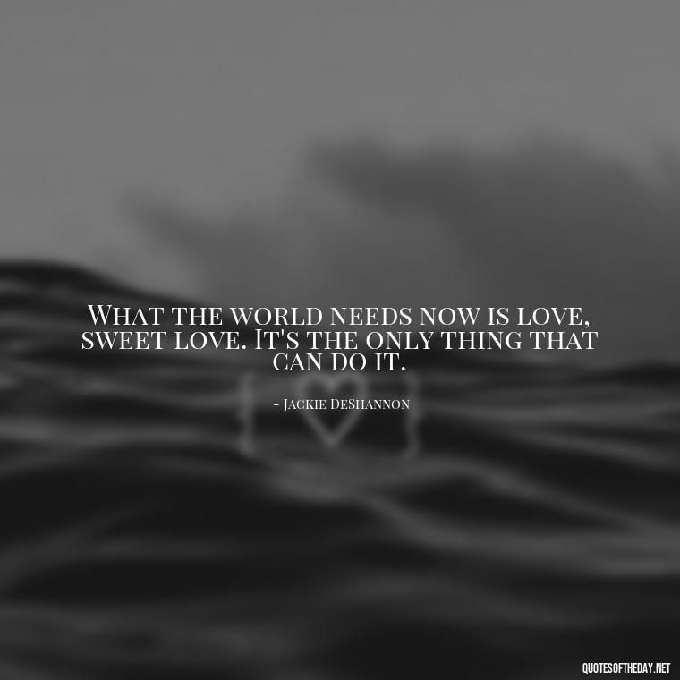 What the world needs now is love, sweet love. It's the only thing that can do it. - Love You Quotes Boyfriend