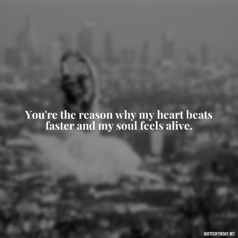 You're the reason why my heart beats faster and my soul feels alive. - Miss You And Love You Quotes