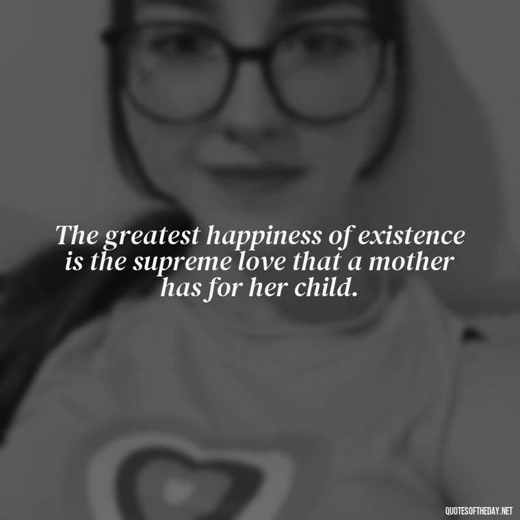 The greatest happiness of existence is the supreme love that a mother has for her child. - Short Daughter Quotes From Mom