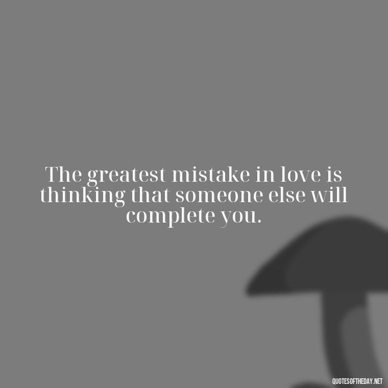 The greatest mistake in love is thinking that someone else will complete you. - Love Is A Mistake Quotes